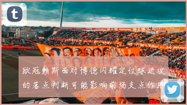 欧冠赖斯面对博德闪耀定位球进攻的落点判断可能影响前场支点作用