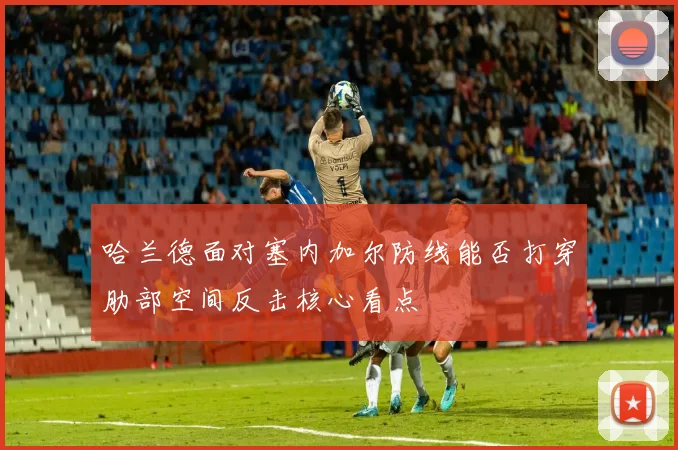 哈兰德面对塞内加尔防线能否打穿肋部空间反击核心看点