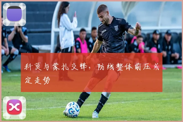科莫与蒙扎交锋，防线整体前压或定走势