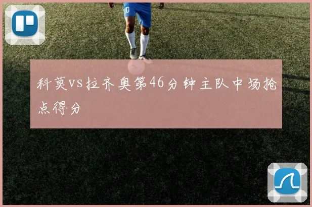 科莫vs拉齐奥第46分钟主队中场抢点得分