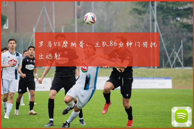 罗马vs摩纳哥，主队86分钟门将托出远射