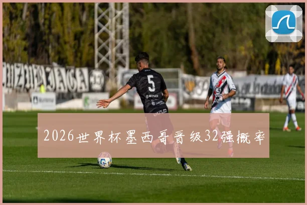 2026世界杯墨西哥晋级32强概率