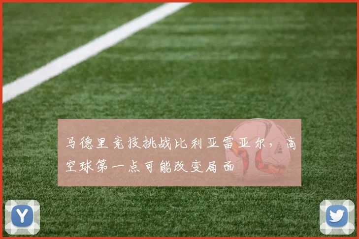 马德里竞技挑战比利亚雷亚尔,高空球第一点可能改变局面