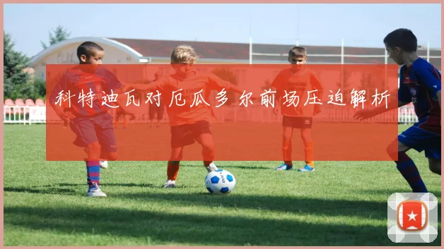科特迪瓦对厄瓜多尔前场压迫解析