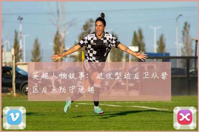 英超人物故事：进攻型边后卫从禁区后点防守说起