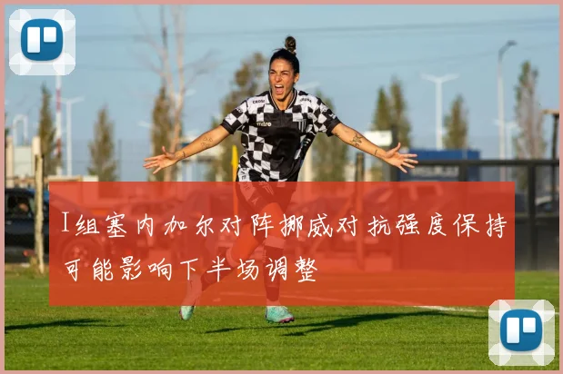 I组塞内加尔对阵挪威对抗强度保持可能影响下半场调整