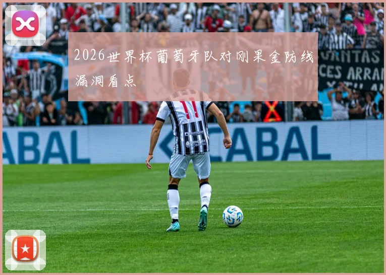 2026世界杯葡萄牙队对刚果金防线漏洞看点